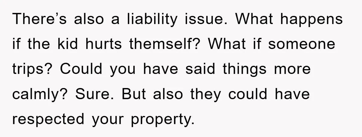 There’s also a liability issue. What happens if the kid hurts themself? What if someone trips? Could you have said things more calmly? Sure. But also they could have respected...