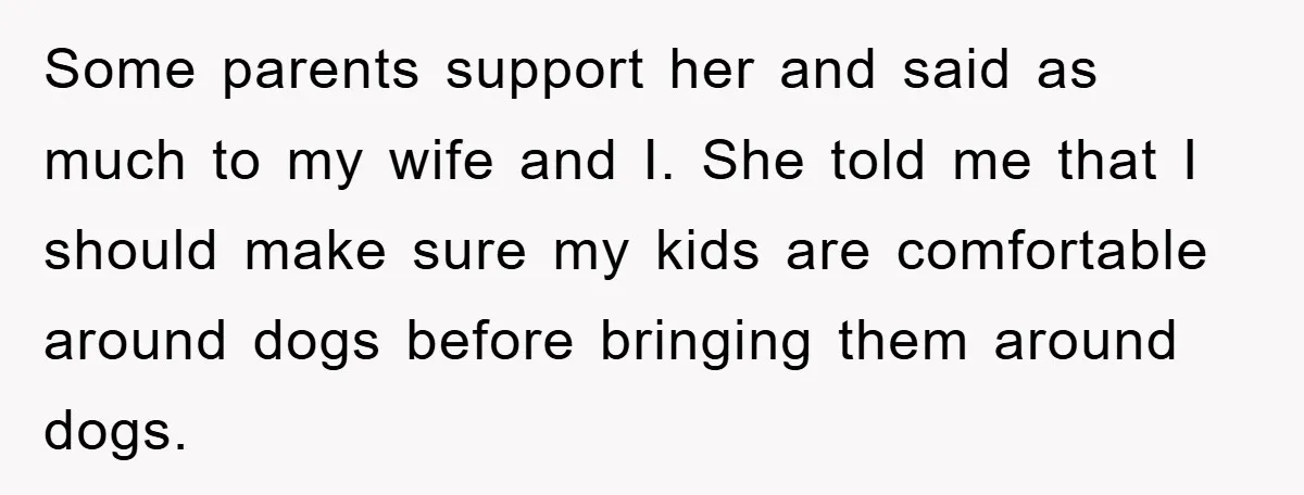 Some parents support her and said as much to my wife and I. She told me that I should make sure my kids are comfortable around dogs before bringing them...