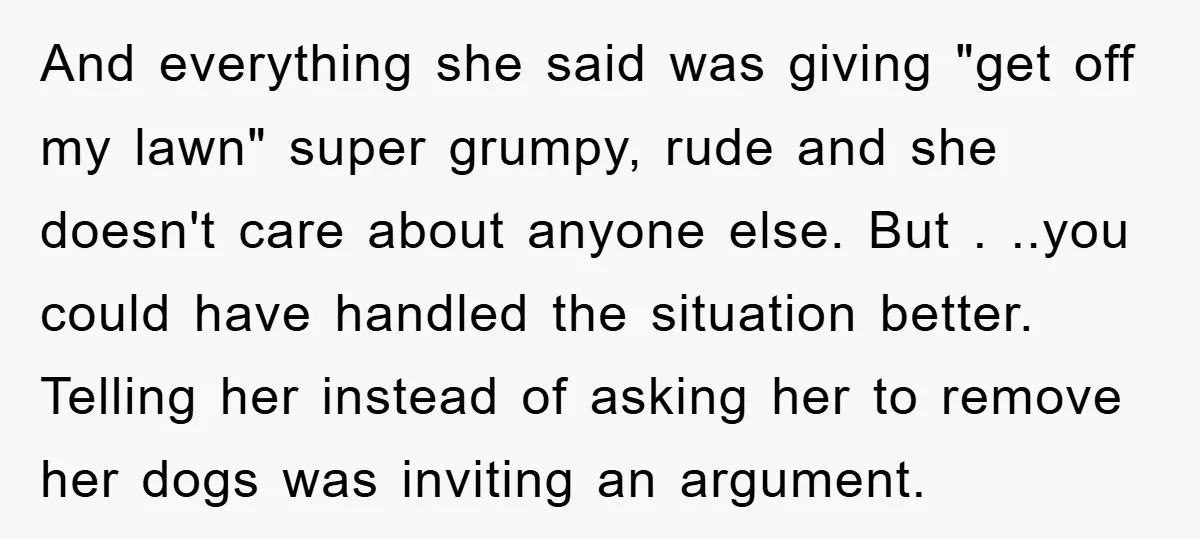 And everything she said was giving "get off my lawn" super grumpy, rude and she doesn't care about anyone else. But . ..you could have handled the situation better. Telling...