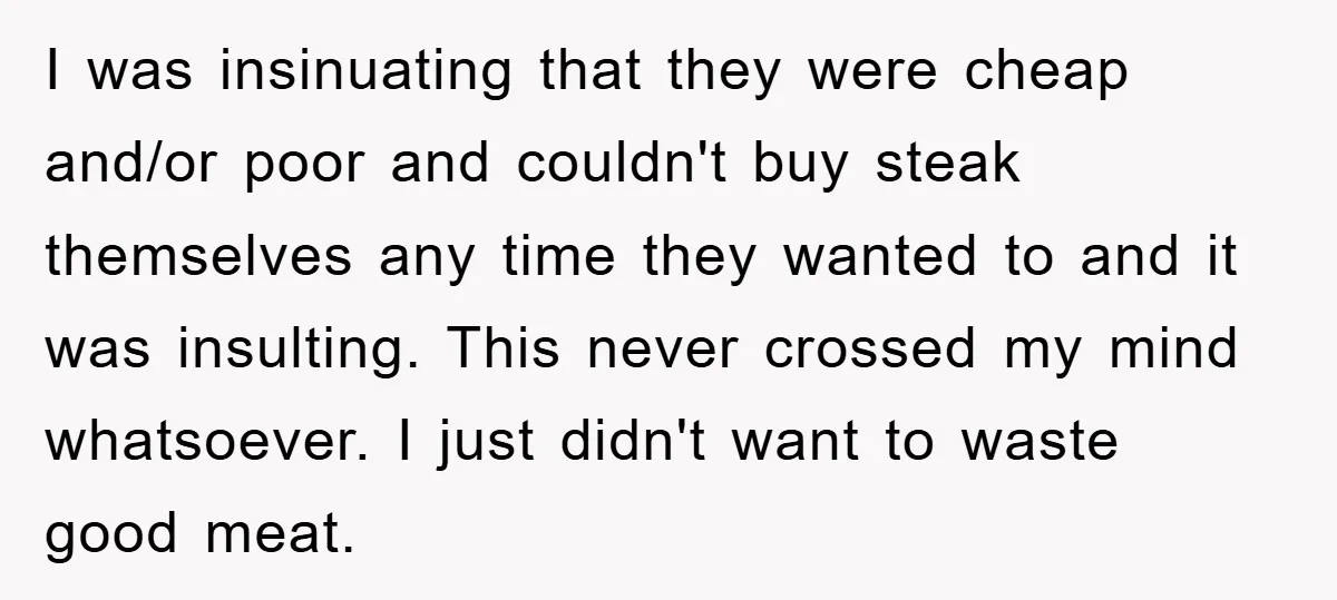 I was insinuating that they were cheap and/or poor and couldn't buy steak themselves any time they wanted to and it was insulting. This never crossed my mind whatsoever. I...