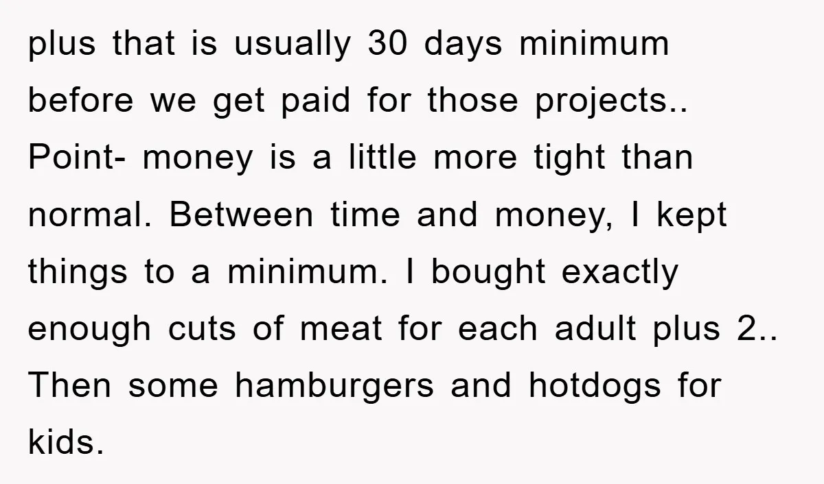 plus that is usually 30 days minimum before we get paid for those projects.. Point- money is a little more tight than normal. Between time and money, I kept things...