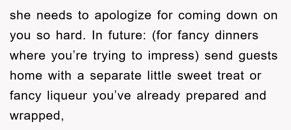 she needs to apologize for coming down on you so hard. In future: (for fancy dinners where you’re trying to impress) send guests home with a separate little sweet treat...