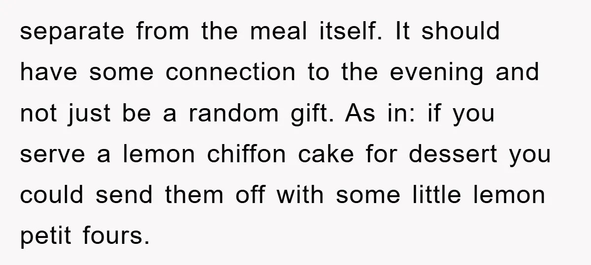 separate from the meal itself. It should have some connection to the evening and not just be a random gift. As in: if you serve a lemon chiffon cake for...