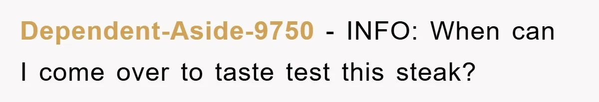 Dependent-Aside-9750 − INFO: When can I come over to taste test this steak?