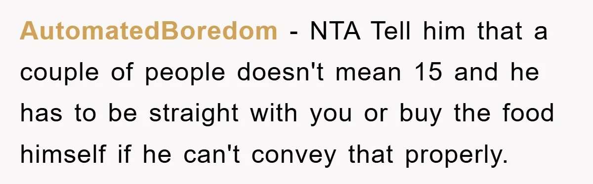 AutomatedBoredom − NTA Tell him that a couple of people doesn't mean 15 and he has to be straight with you or buy the food himself if he can't convey...