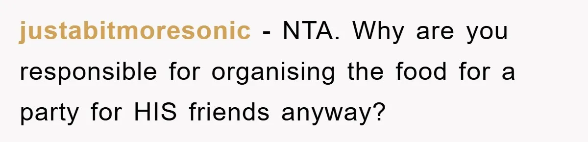 justabitmoresonic − NTA. Why are you responsible for organising the food for a party for HIS friends anyway?