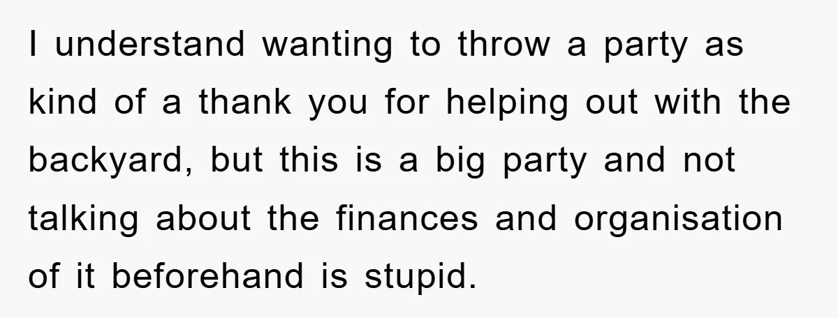 I understand wanting to throw a party as kind of a thank you for helping out with the backyard, but this is a big party and not talking about the...