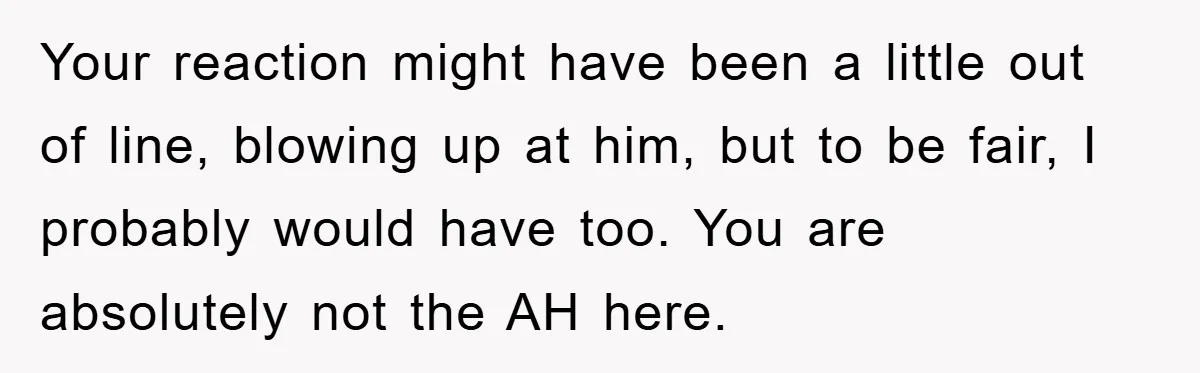 Your reaction might have been a little out of line, blowing up at him, but to be fair, I probably would have too. You are absolutely not the AH here.