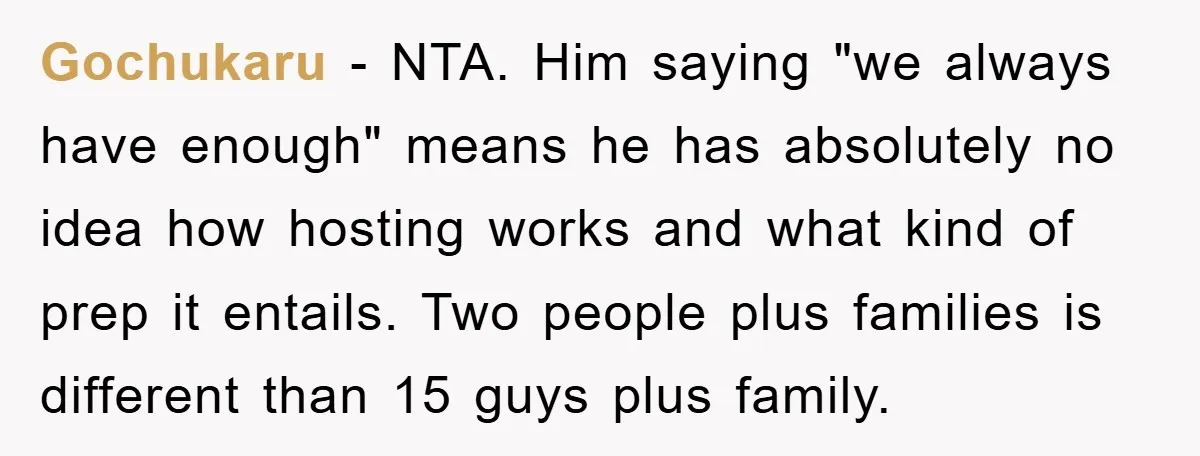 Gochukaru − NTA. Him saying "we always have enough" means he has absolutely no idea how hosting works and what kind of prep it entails. Two people plus families is...