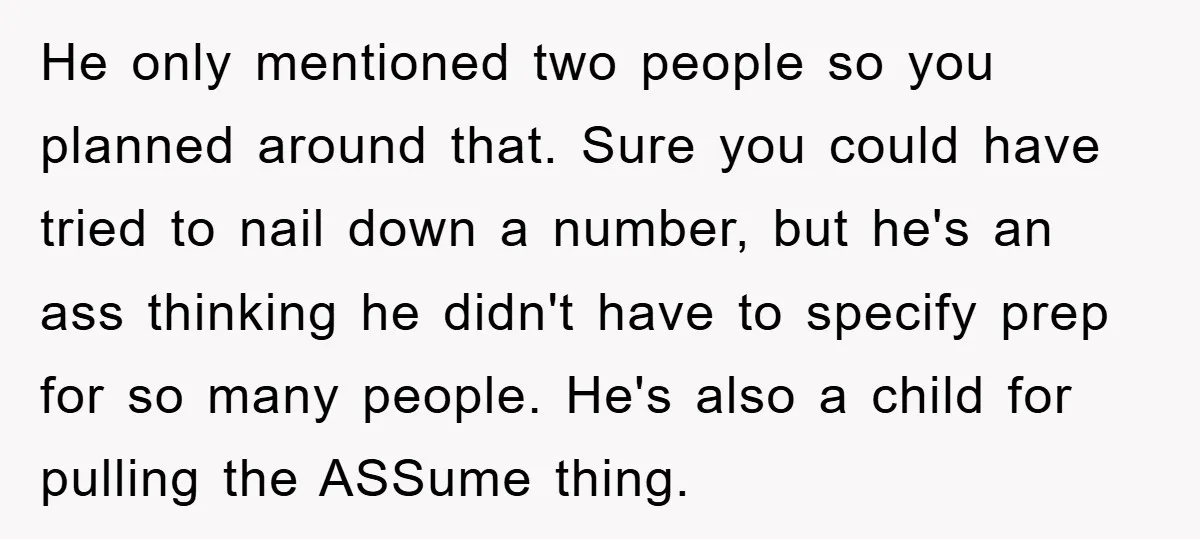 He only mentioned two people so you planned around that. Sure you could have tried to nail down a number, but he's an ass thinking he didn't have to specify...