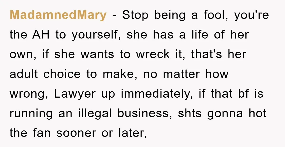 MadamnedMary − Stop being a fool, you're the AH to yourself, she has a life of her own, if she wants to wreck it, that's her adult choice to make,...