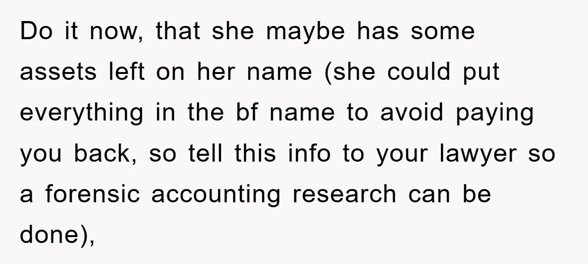 Do it now, that she maybe has some assets left on her name (she could put everything in the bf name to avoid paying you back, so tell this info...