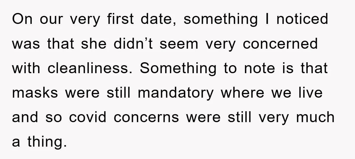 On our very first date, something I noticed was that she didn’t seem very concerned with cleanliness. Something to note is that masks were still mandatory where we live and...
