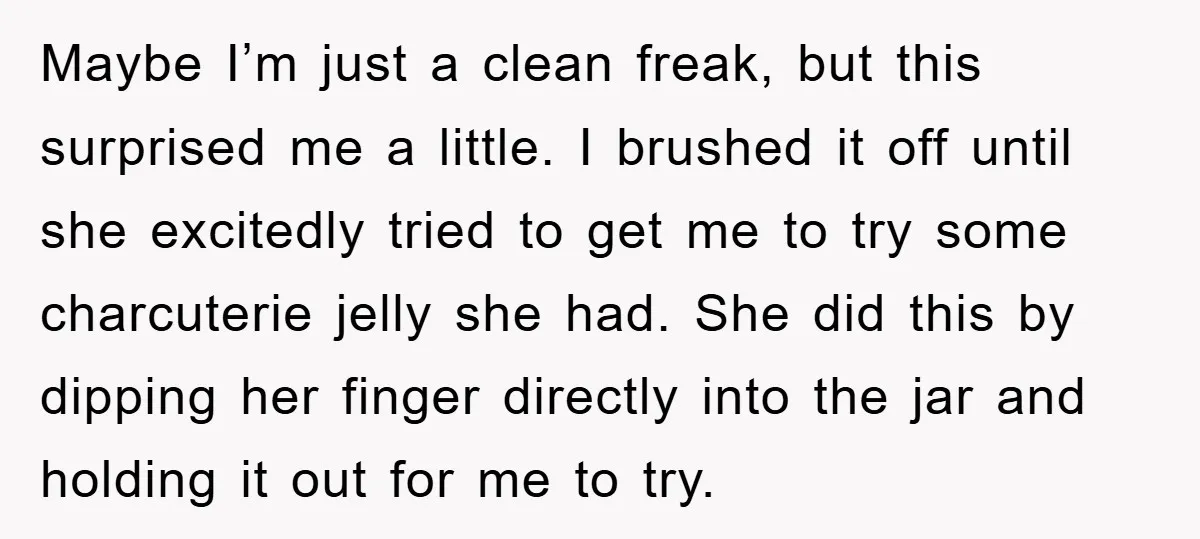 Maybe I’m just a clean freak, but this surprised me a little. I brushed it off until she excitedly tried to get me to try some charcuterie jelly she had....