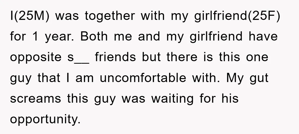 I(25M) was together with my girlfriend(25F) for 1 year. Both me and my girlfriend have opposite s__ friends but there is this one guy that I am uncomfortable with. My...