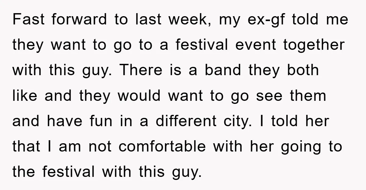 Fast forward to last week, my ex-gf told me they want to go to a festival event together with this guy. There is a band they both like and they...
