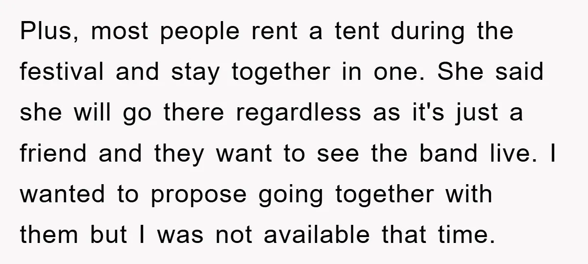 Plus, most people rent a tent during the festival and stay together in one. She said she will go there regardless as it's just a friend and they want to...