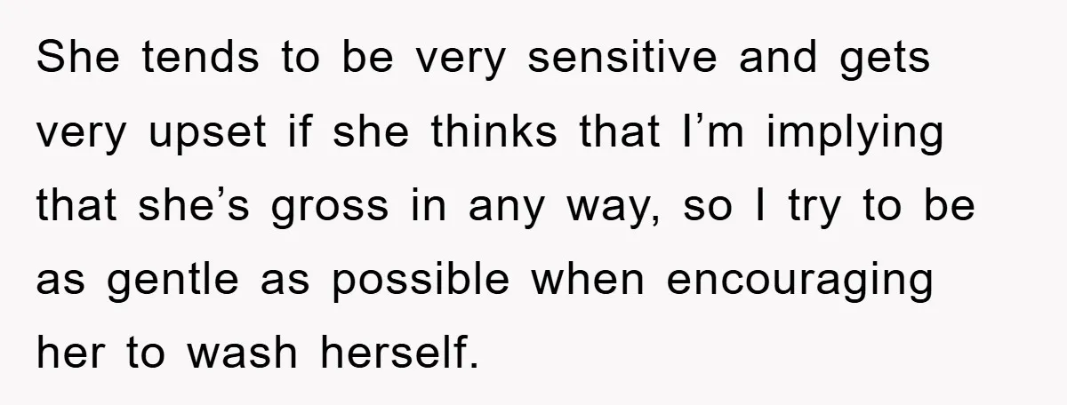 She tends to be very sensitive and gets very upset if she thinks that I’m implying that she’s gross in any way, so I try to be as gentle as...