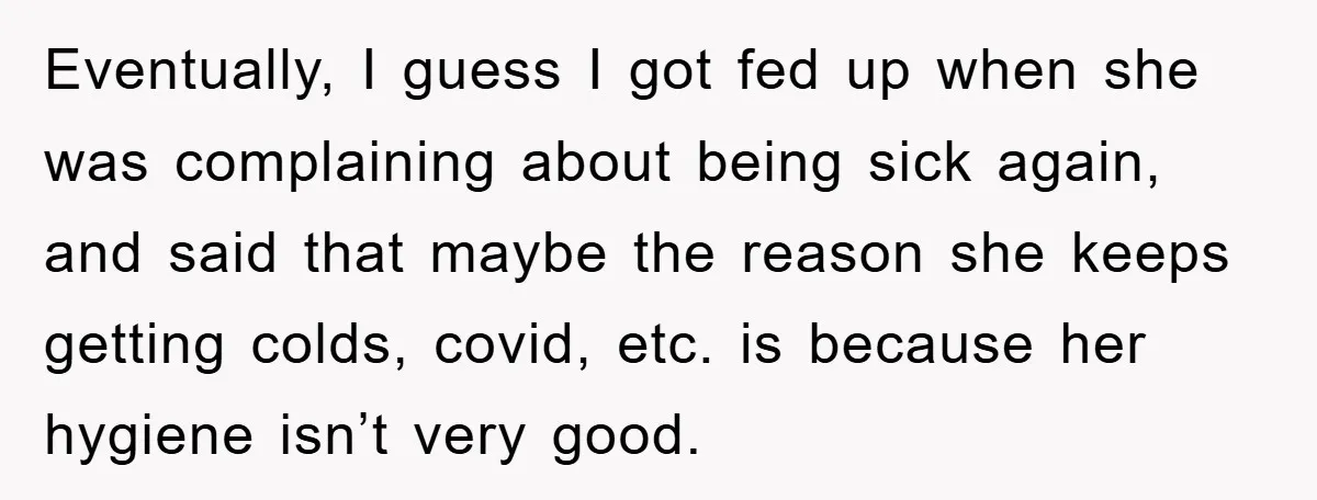 Eventually, I guess I got fed up when she was complaining about being sick again, and said that maybe the reason she keeps getting colds, covid, etc. is because her...