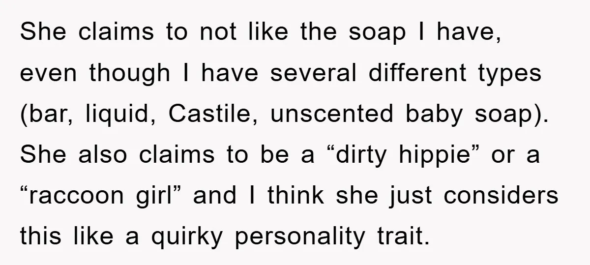 She claims to not like the soap I have, even though I have several different types (bar, liquid, Castile, unscented baby soap). She also claims to be a “dirty hippie”...