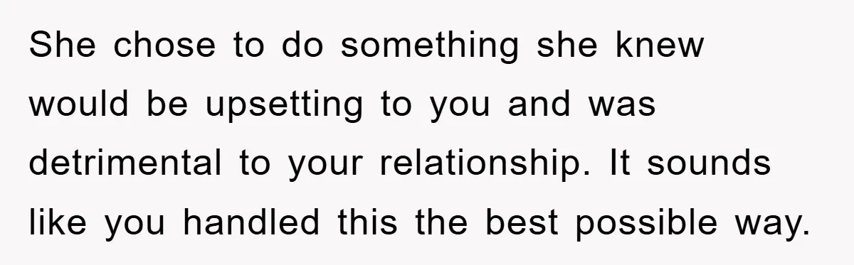 She chose to do something she knew would be upsetting to you and was detrimental to your relationship. It sounds like you handled this the best possible way.