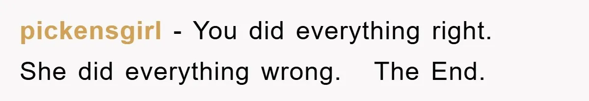 pickensgirl − You did everything right.   She did everything wrong.   The End.