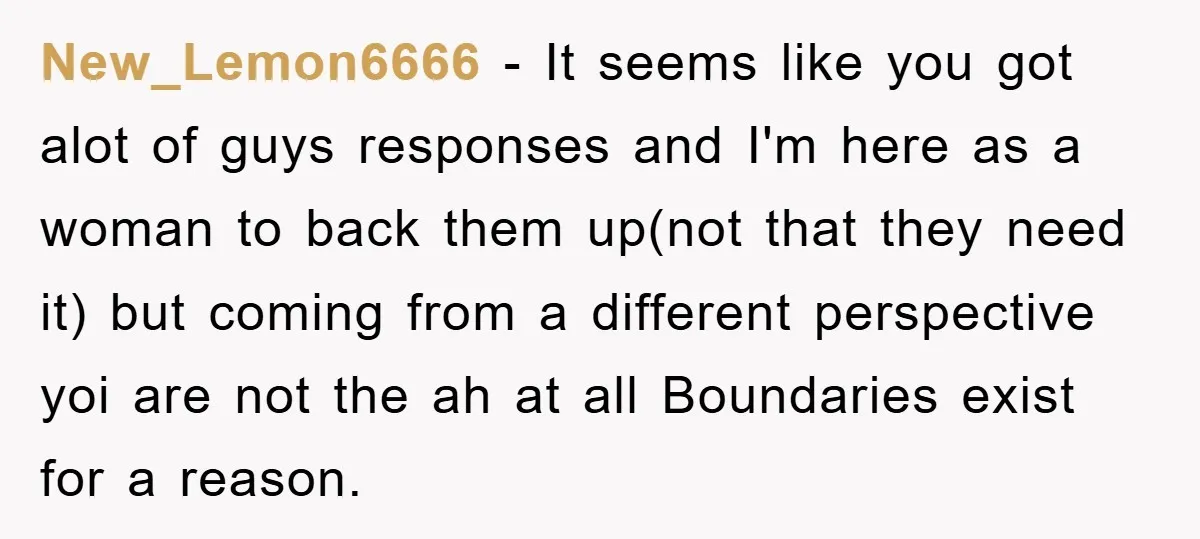 New_Lemon6666 − It seems like you got alot of guys responses and I'm here as a woman to back them up(not that they need it) but coming from a different...