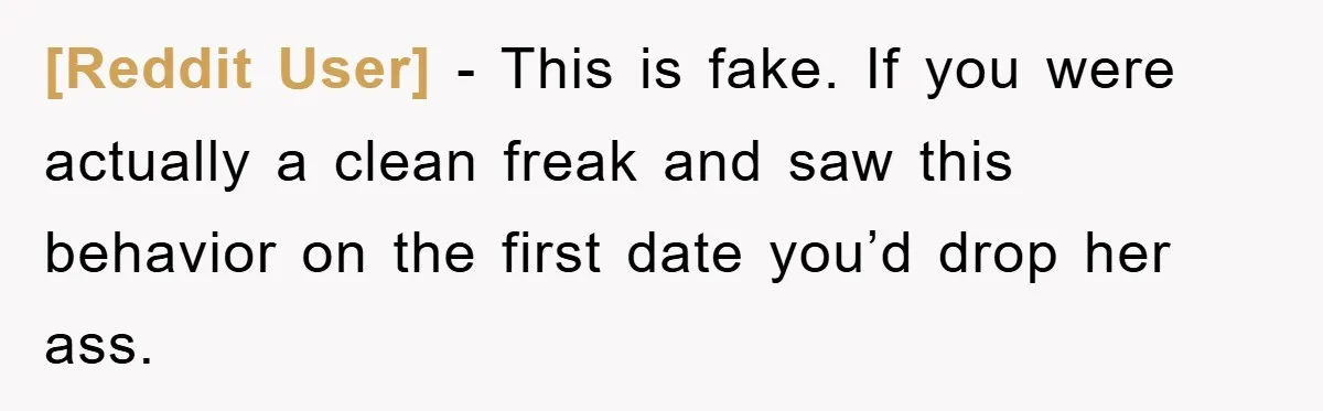 [Reddit User] − This is fake. If you were actually a clean freak and saw this behavior on the first date you’d drop her ass.