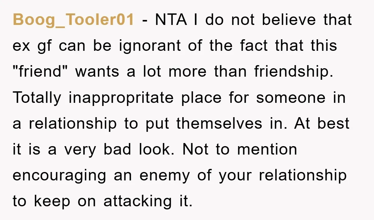Boog_Tooler01 − NTA I do not believe that ex gf can be ignorant of the fact that this "friend" wants a lot more than friendship. Totally inappropritate place for someone...