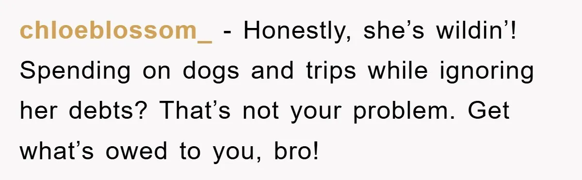 chloeblossom_ − Honestly, she’s wildin’! Spending on dogs and trips while ignoring her debts? That’s not your problem. Get what’s owed to you, bro!