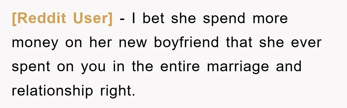 [Reddit User] − I bet she spend more money on her new boyfriend that she ever spent on you in the entire marriage and relationship right.