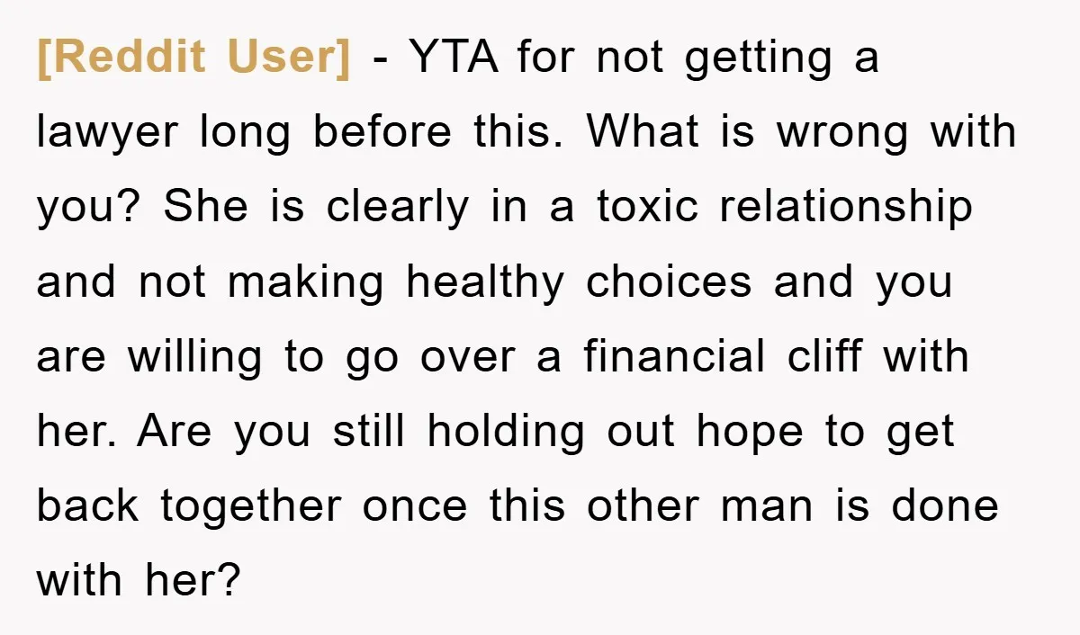 [Reddit User] − YTA for not getting a lawyer long before this. What is wrong with you? She is clearly in a toxic relationship and not making healthy choices and...