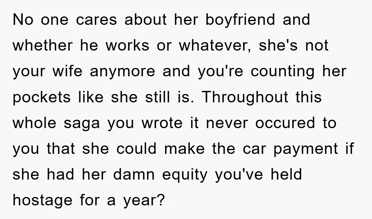 No one cares about her boyfriend and whether he works or whatever, she's not your wife anymore and you're counting her pockets like she still is. Throughout this whole saga...