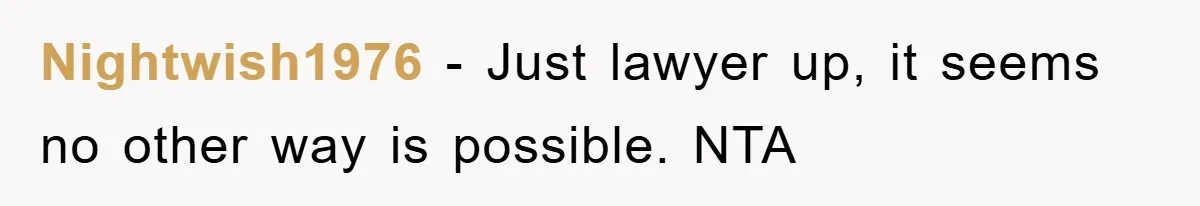 Nightwish1976 − Just lawyer up, it seems no other way is possible. NTA