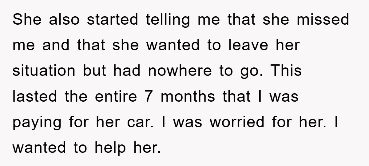 She also started telling me that she missed me and that she wanted to leave her situation but had nowhere to go. This lasted the entire 7 months that I...