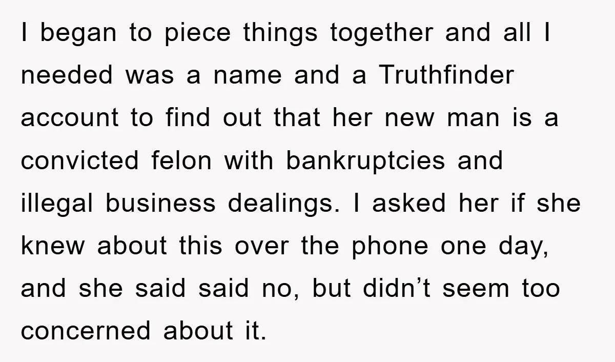 I began to piece things together and all I needed was a name and a Truthfinder account to find out that her new man is a convicted felon with bankruptcies...