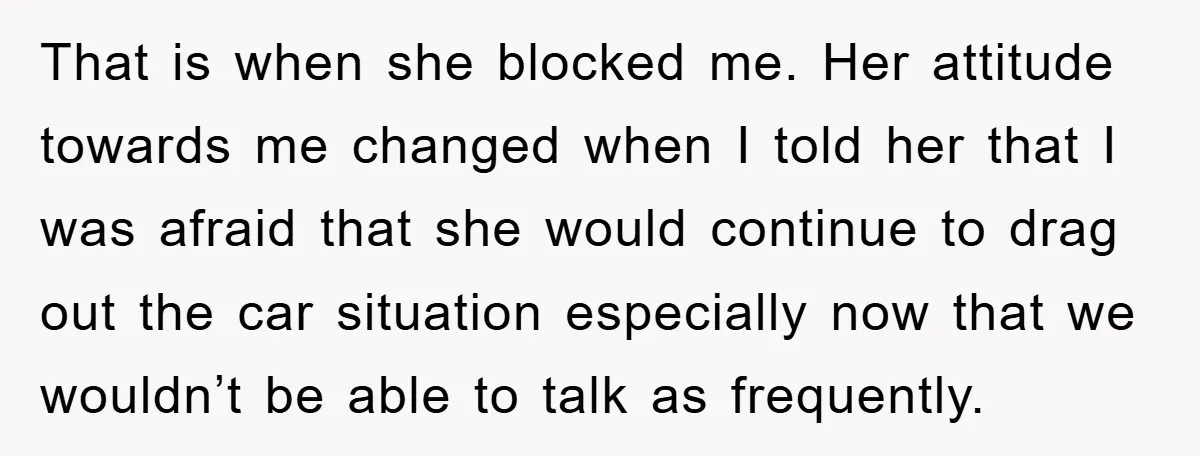 That is when she blocked me. Her attitude towards me changed when I told her that I was afraid that she would continue to drag out the car situation especially...