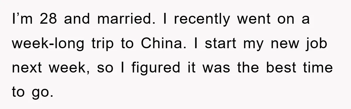 I’m 28 and married. I recently went on a week-long trip to China. I start my new job next week, so I figured it was the best time to go.