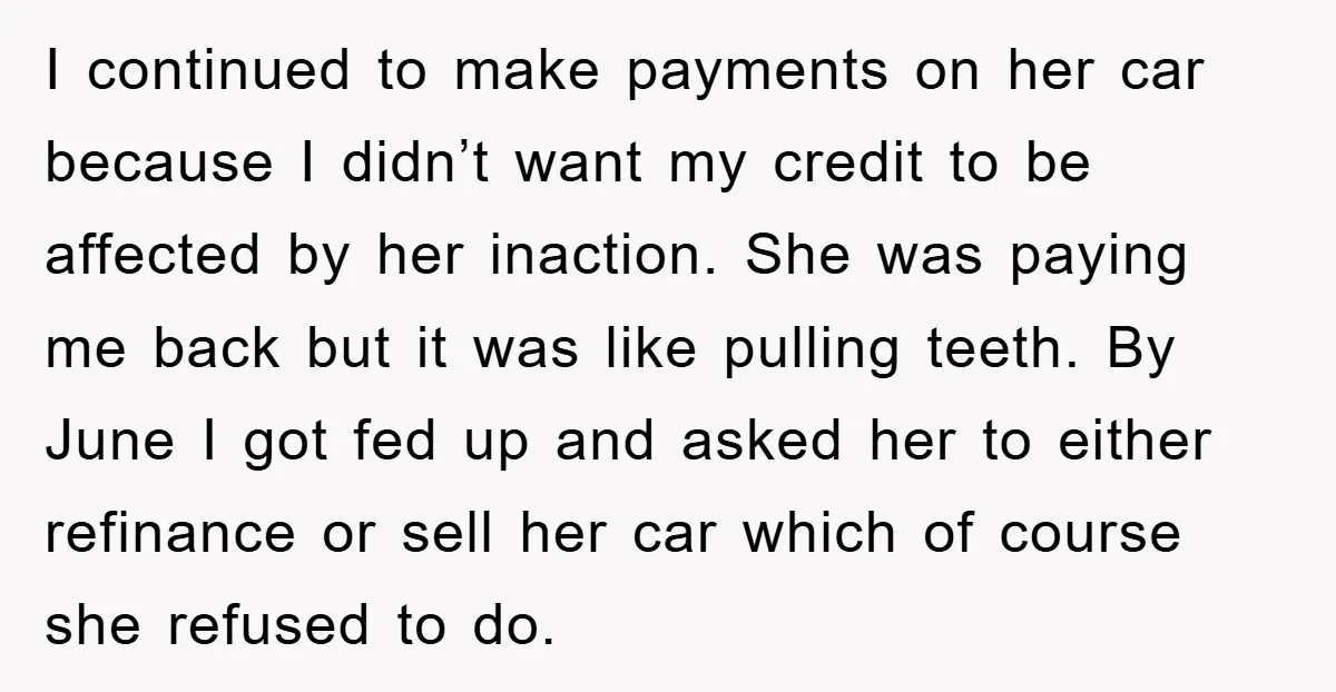I continued to make payments on her car because I didn’t want my credit to be affected by her inaction. She was paying me back but it was like pulling...