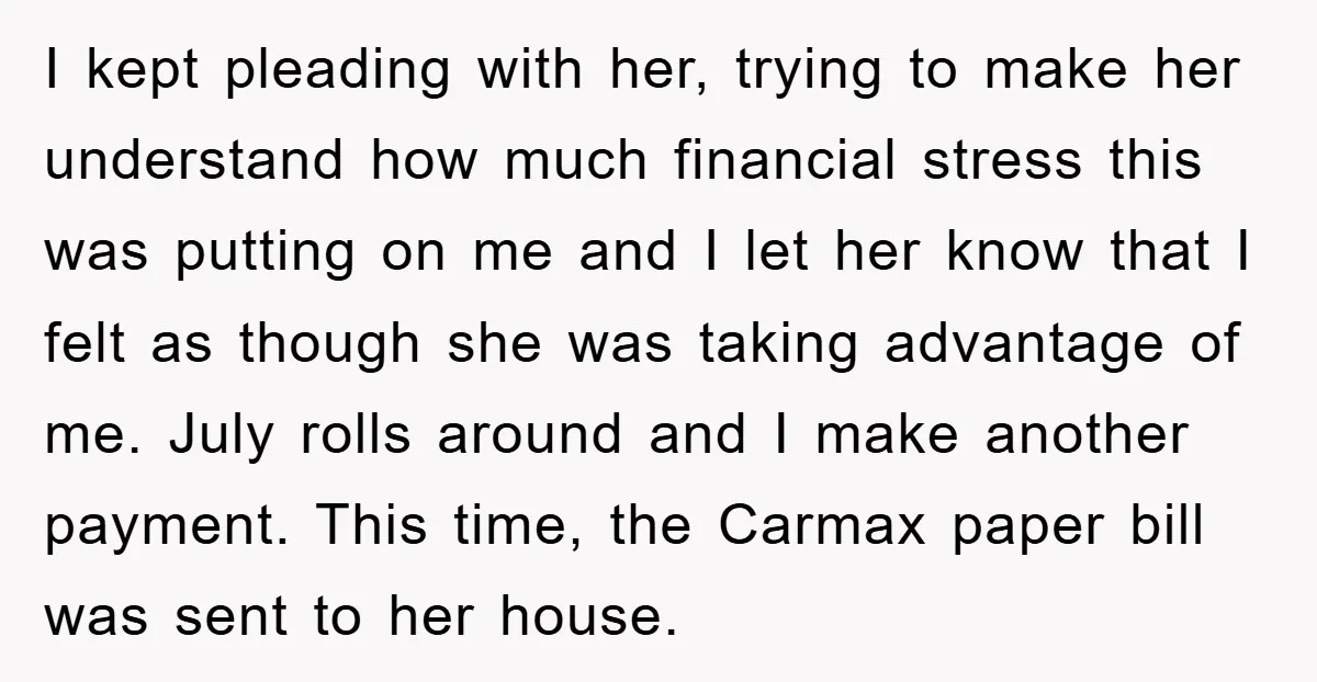 I kept pleading with her, trying to make her understand how much financial stress this was putting on me and I let her know that I felt as though she...