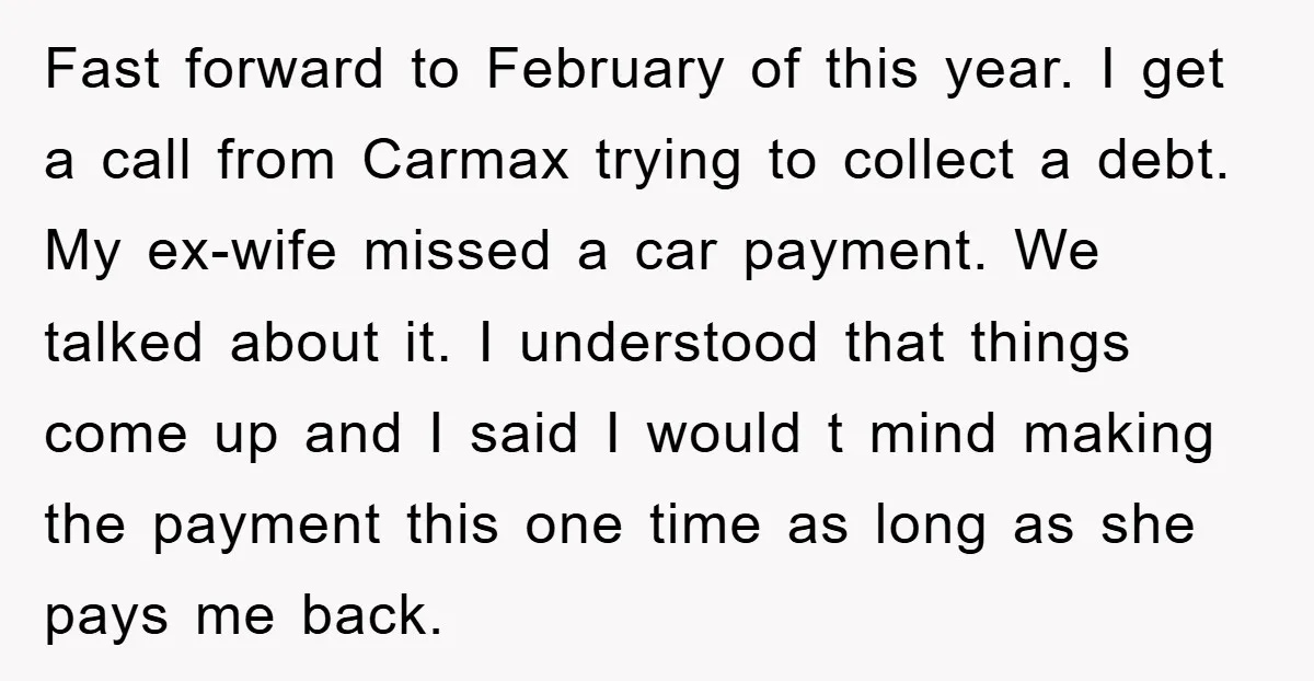 Fast forward to February of this year. I get a call from Carmax trying to collect a debt. My ex-wife missed a car payment. We talked about it. I understood...