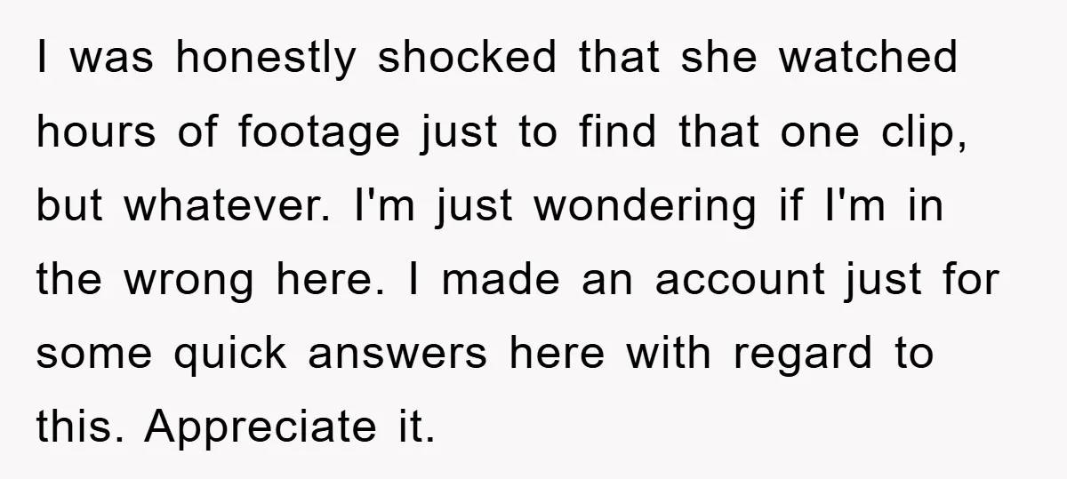 I was honestly shocked that she watched hours of footage just to find that one clip, but whatever. I'm just wondering if I'm in the wrong here. I made an...