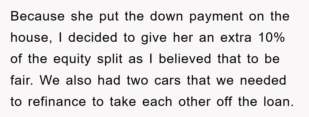 Because she put the down payment on the house, I decided to give her an extra 10% of the equity split as I believed that to be fair. We also...