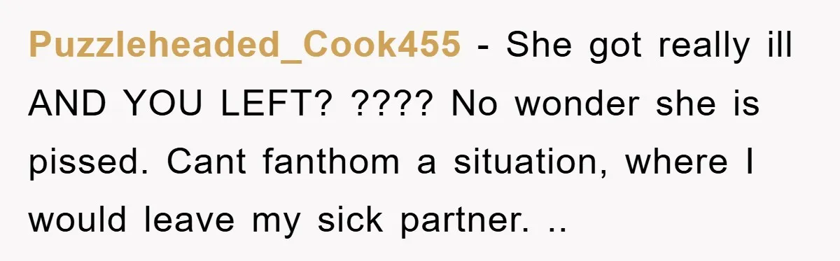 Puzzleheaded_Cook455 − She got really ill AND YOU LEFT? ???? No wonder she is pissed. Cant fanthom a situation, where I would leave my sick partner. ..