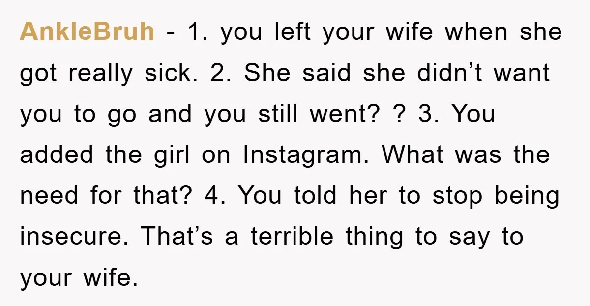 AnkleBruh − 1. you left your wife when she got really sick. 2. She said she didn’t want you to go and you still went? ? 3. You added the...
