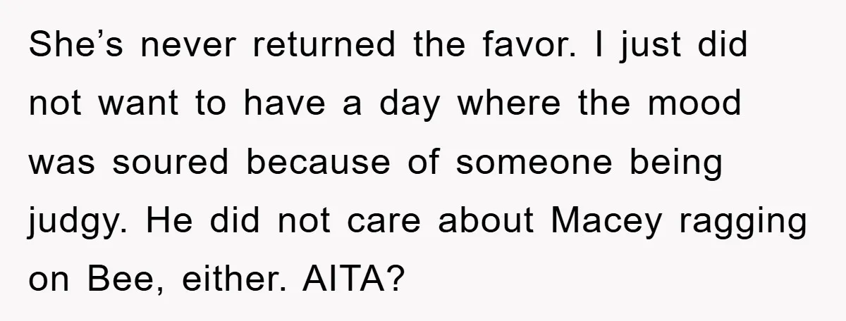 She’s never returned the favor. I just did not want to have a day where the mood was soured because of someone being judgy. He did not care about Macey...
