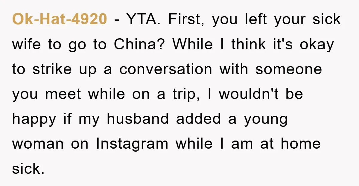 Ok-Hat-4920 − YTA. First, you left your sick wife to go to China? While I think it's okay to strike up a conversation with someone you meet while on a...