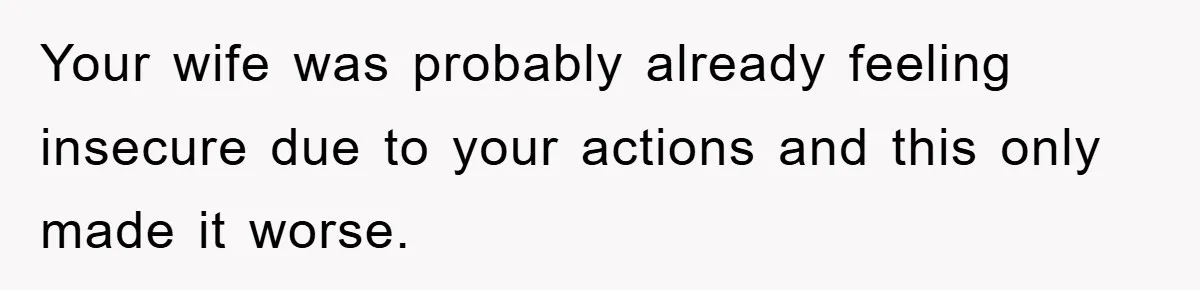 Your wife was probably already feeling insecure due to your actions and this only made it worse.