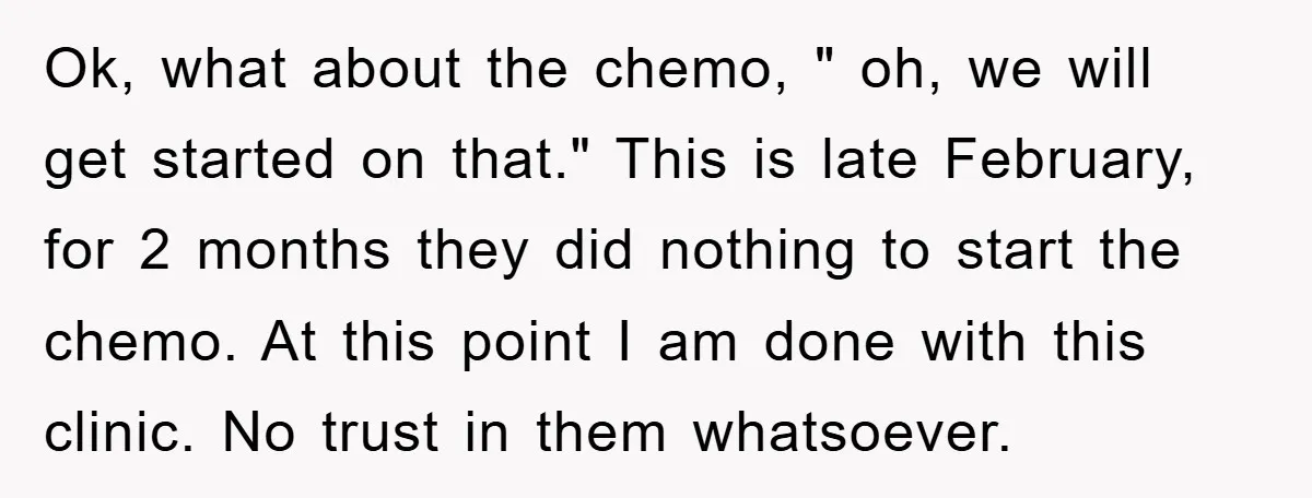 Ok, what about the chemo, " oh, we will get started on that." This is late February, for 2 months they did nothing to start the chemo. At this point...