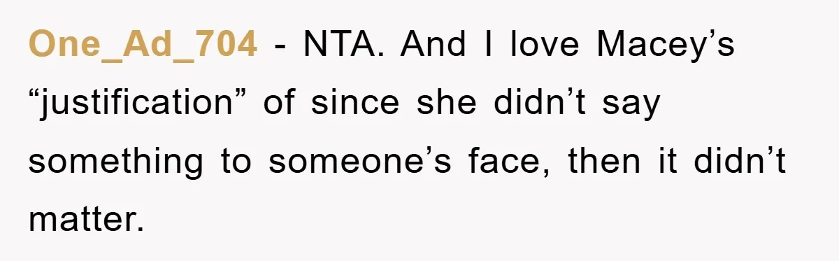 One_Ad_704 − NTA. And I love Macey’s “justification” of since she didn’t say something to someone’s face, then it didn’t matter.